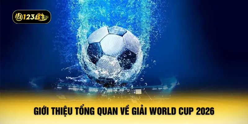 Giới thiệu tổng quan về giải World Cup 2026