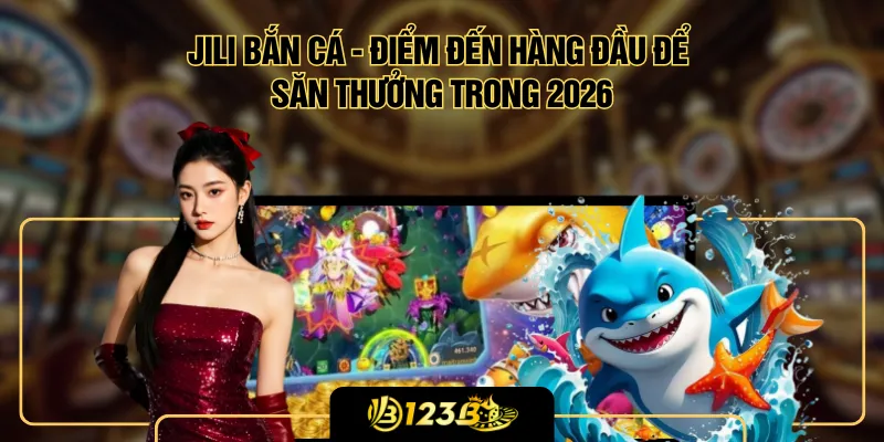 Jili Bắn Cá - Điểm Đến Hàng Đầu Để Săn Thưởng Trong 2026