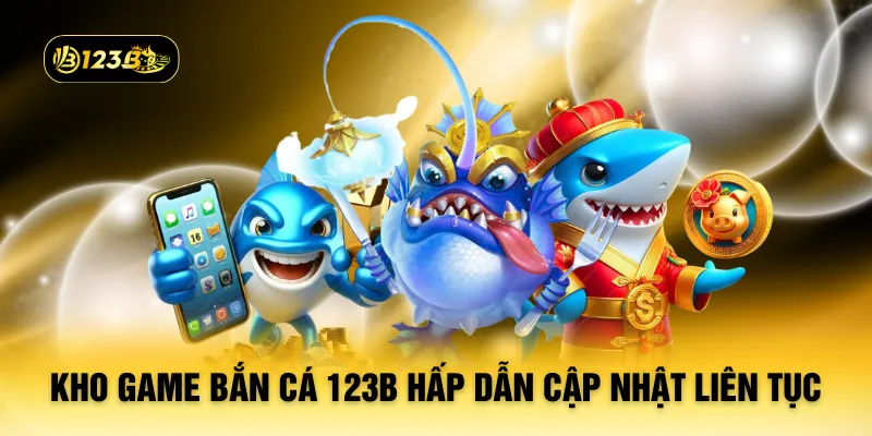 Kho game bắn cá 123B hấp dẫn cập nhật liên tục